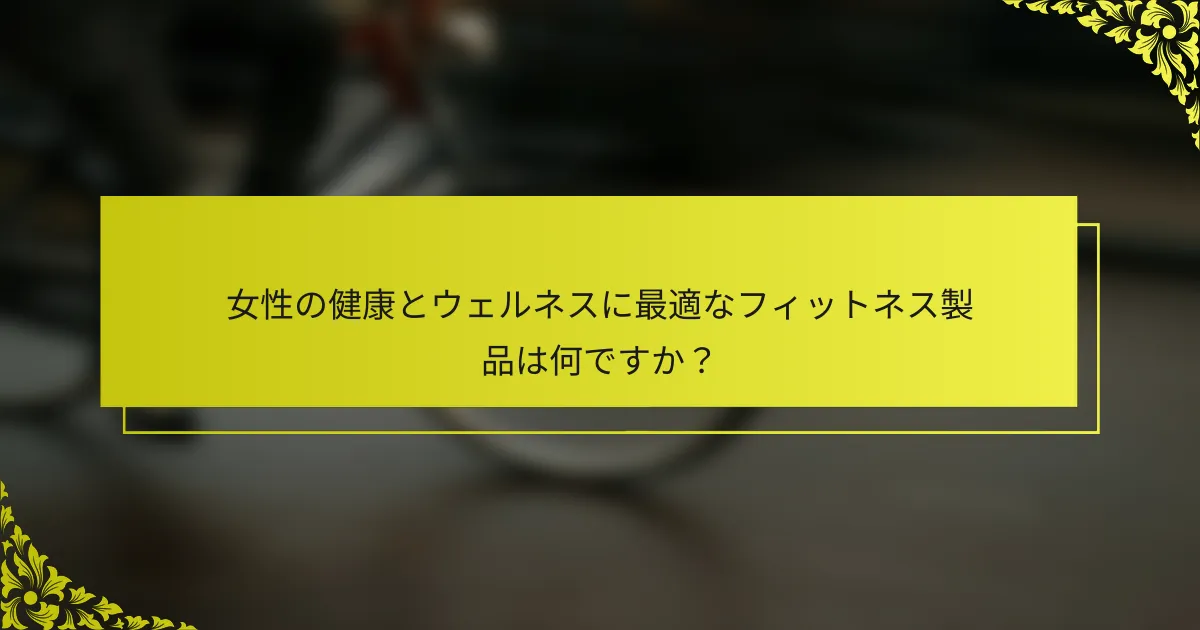 女性の健康とウェルネスに最適なフィットネス製品は何ですか？