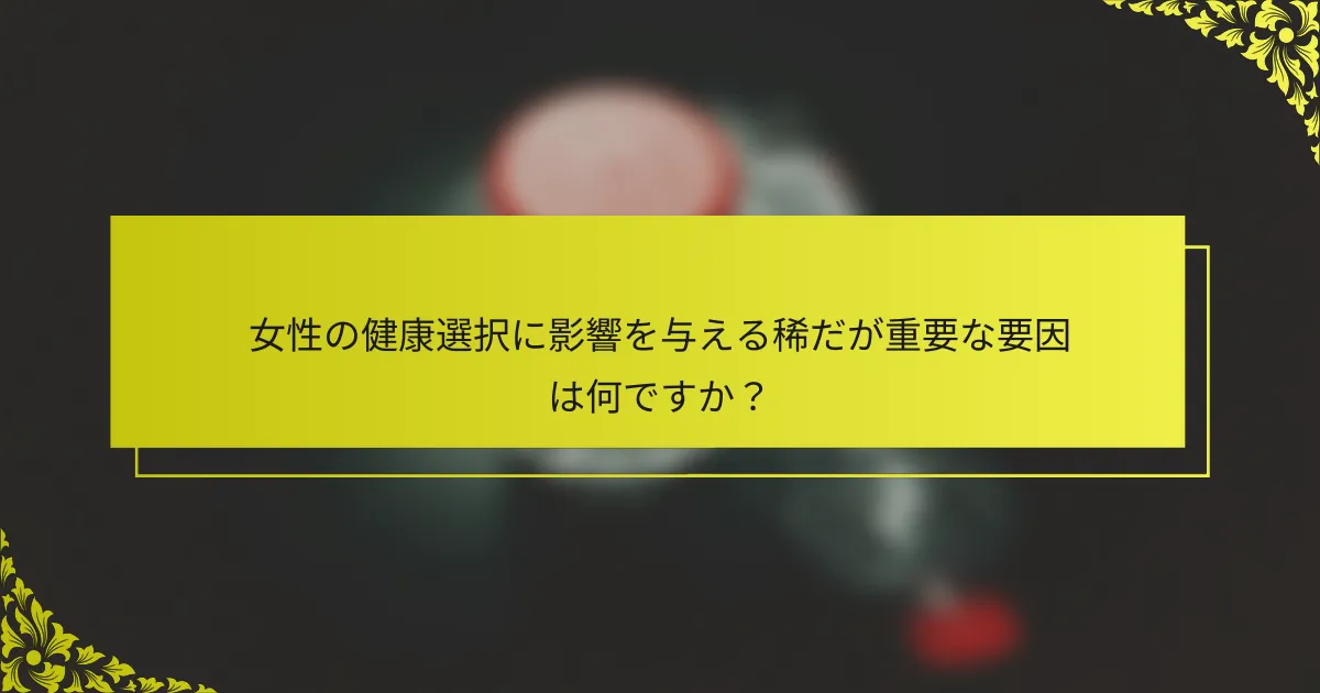 女性の健康選択に影響を与える稀だが重要な要因は何ですか？