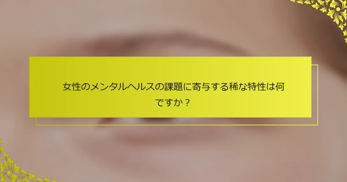 女性のメンタルヘルスの課題に寄与する稀な特性は何ですか？