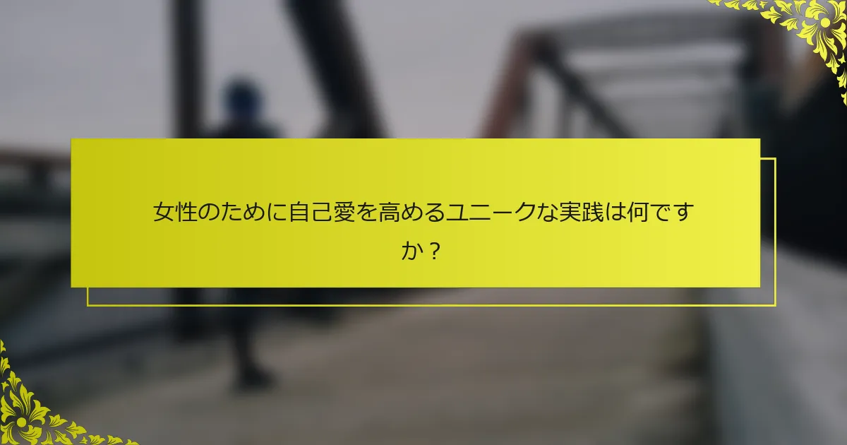 女性のために自己愛を高めるユニークな実践は何ですか？