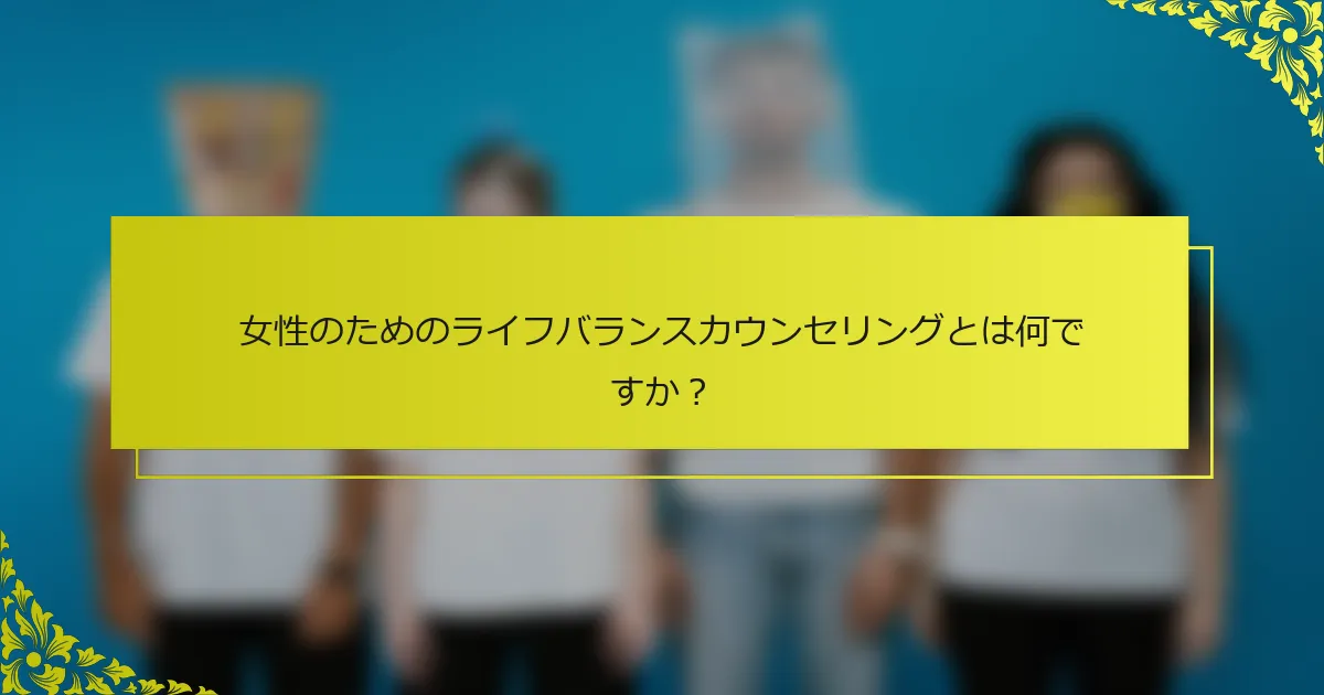 女性のためのライフバランスカウンセリングとは何ですか？