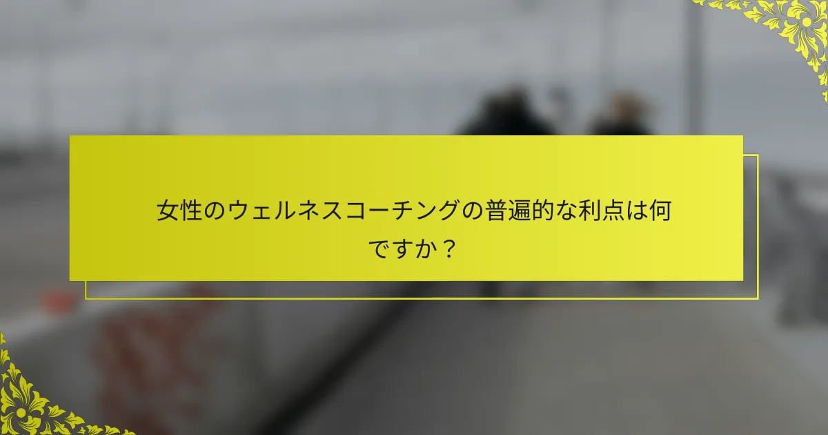 女性のウェルネスコーチングの普遍的な利点は何ですか？