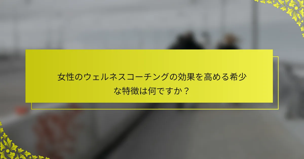 女性のウェルネスコーチングの効果を高める希少な特徴は何ですか？