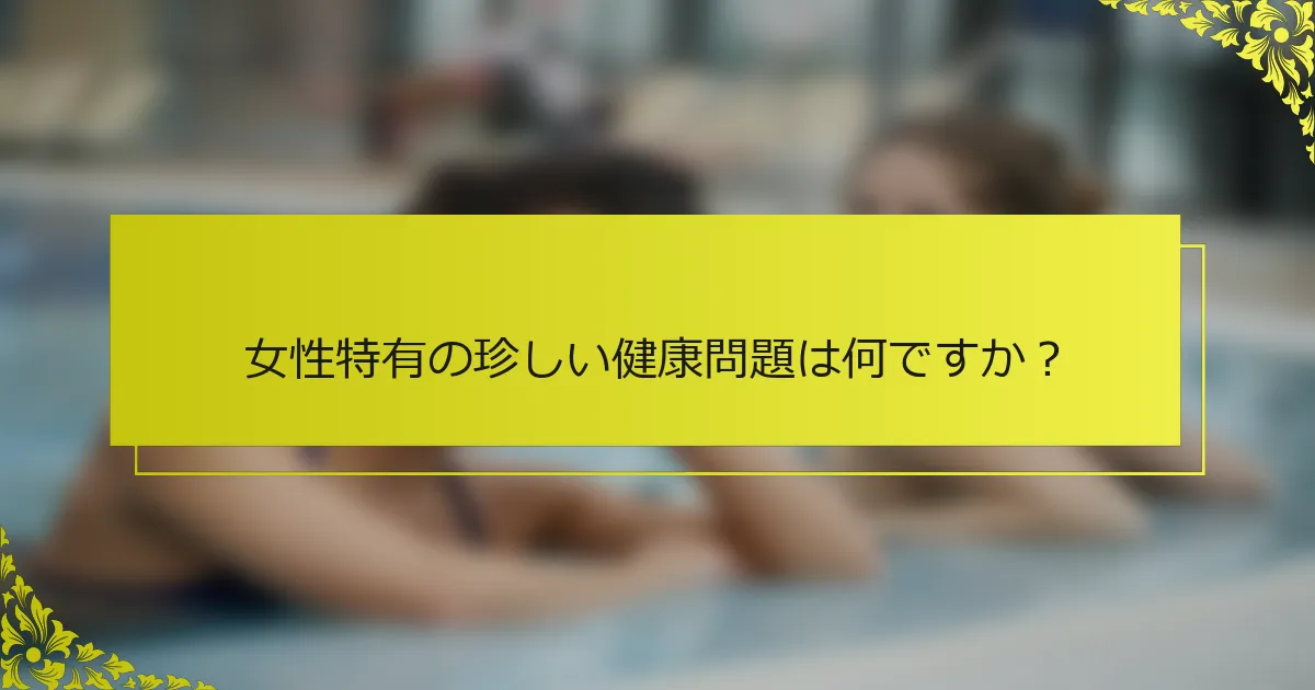 女性特有の珍しい健康問題は何ですか？