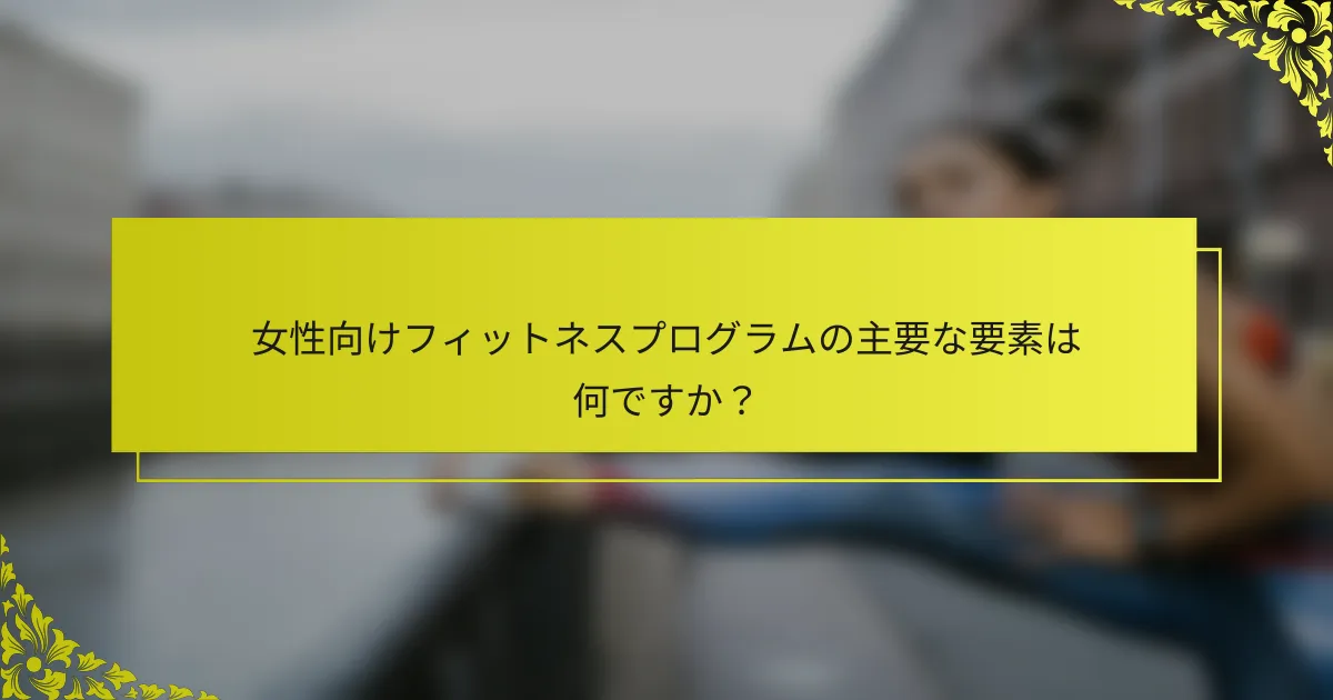 女性向けフィットネスプログラムの主要な要素は何ですか？