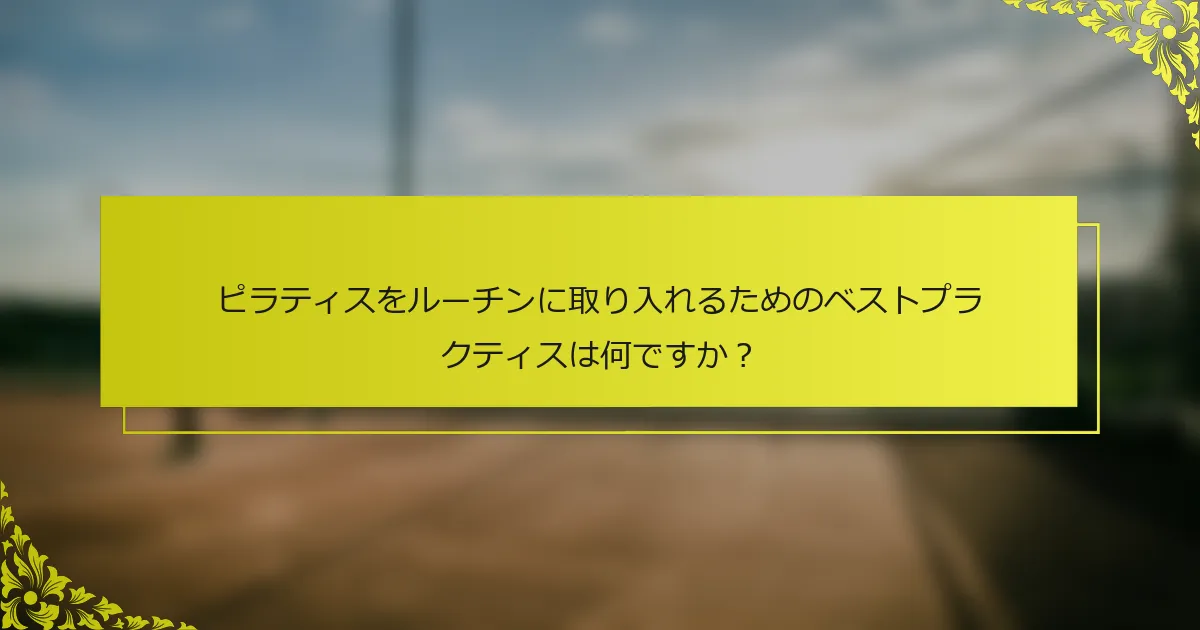 ピラティスをルーチンに取り入れるためのベストプラクティスは何ですか？
