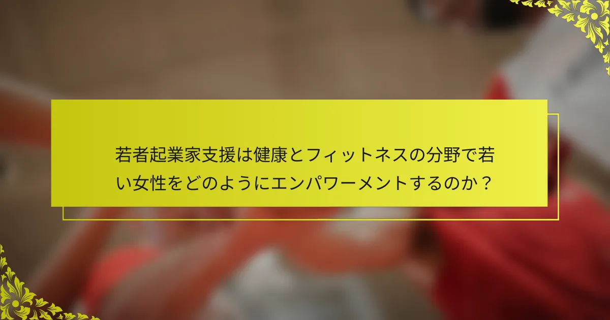 若者起業家支援は健康とフィットネスの分野で若い女性をどのようにエンパワーメントするのか？