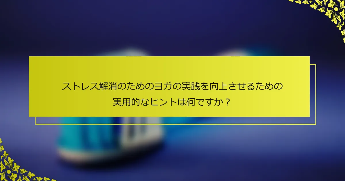 ストレス解消のためのヨガの実践を向上させるための実用的なヒントは何ですか？