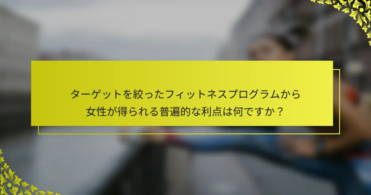 ターゲットを絞ったフィットネスプログラムから女性が得られる普遍的な利点は何ですか？