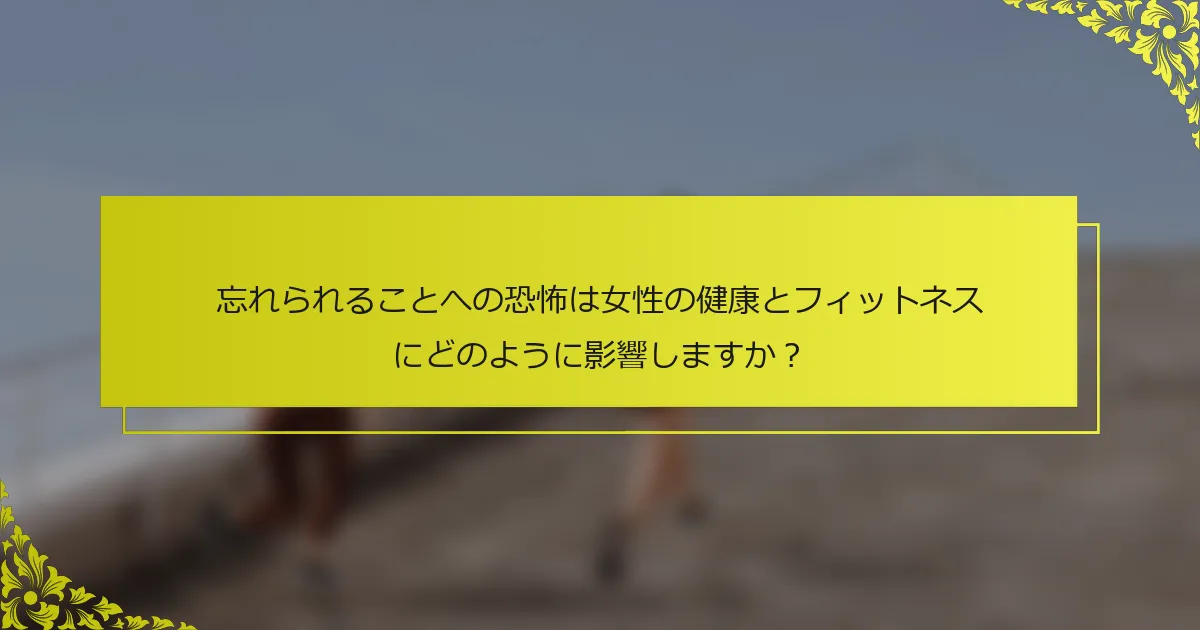 忘れられることへの恐怖は女性の健康とフィットネスにどのように影響しますか？