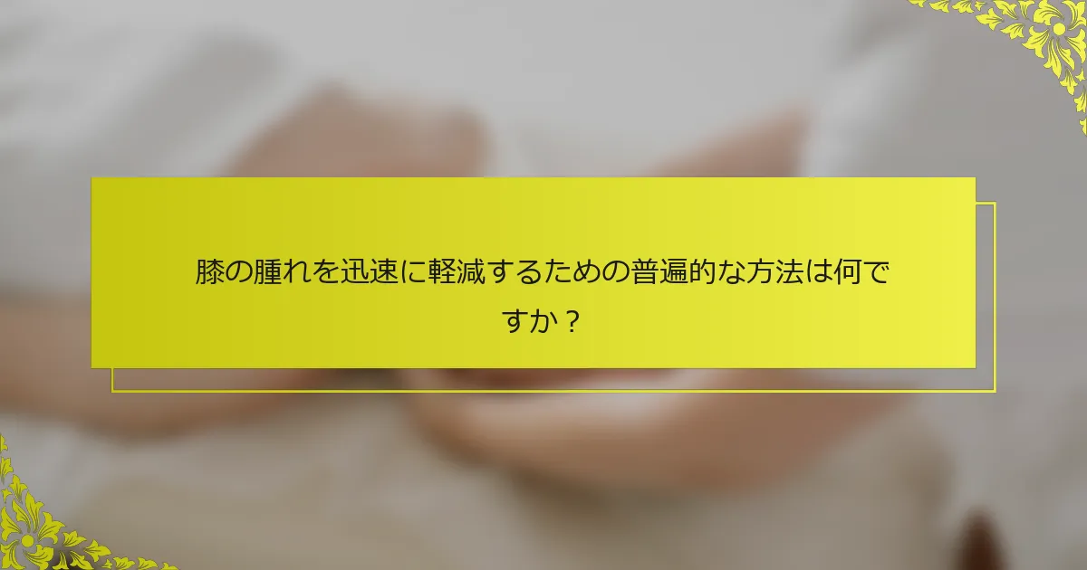 膝の腫れを迅速に軽減するための普遍的な方法は何ですか？