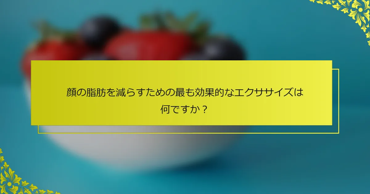 顔の脂肪を減らすための最も効果的なエクササイズは何ですか？