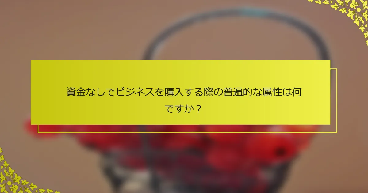 資金なしでビジネスを購入する際の普遍的な属性は何ですか？