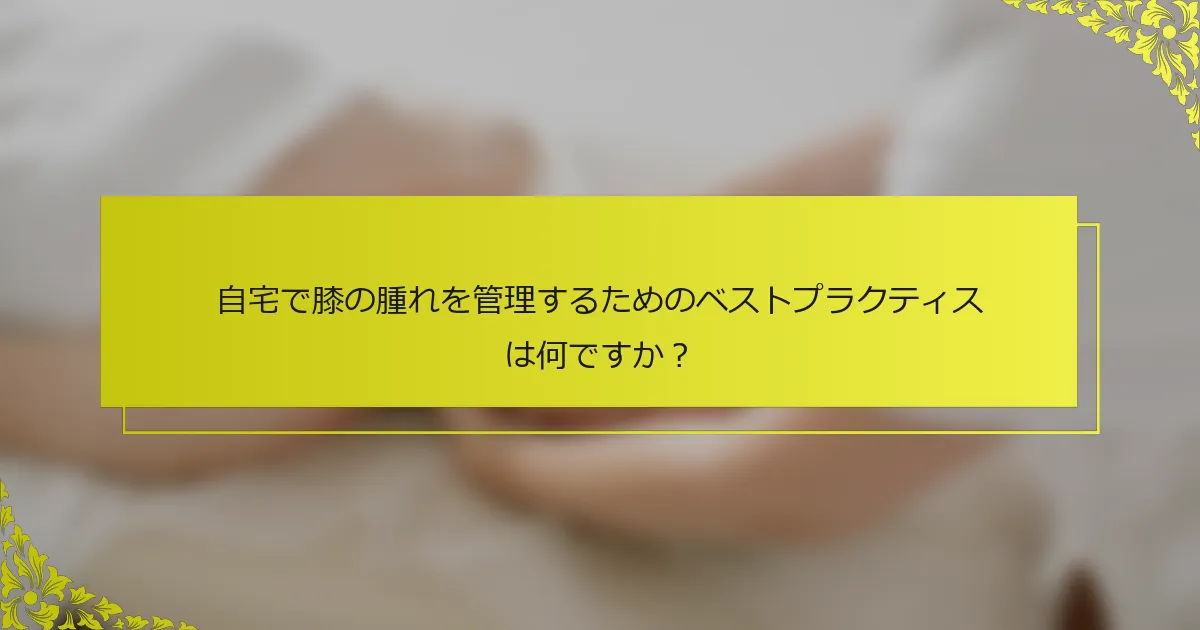 自宅で膝の腫れを管理するためのベストプラクティスは何ですか？